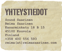 YHTEYSTIEDOT
Sound Saarinen
Reima Saarinen
Kasarminkatu 18 B 15
45100 Kouvola
Finland
+358 400 556 593
reima(at)reimasaarinen.com 